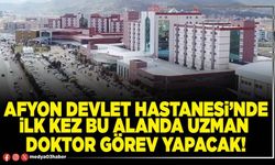 Afyon Devlet Hastanesi’nde ilk kez bu alanda uzman doktor görev yapacak!