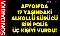 Afyon’da 17 yaşındaki alkollü sürücü biri polis üç kişiyi vurdu!