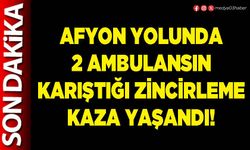 Afyon yolunda 2 ambulansın karıştığı zincirleme kaza yaşandı!