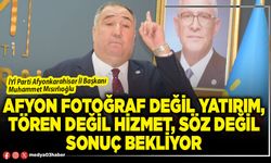 Afyon fotoğraf değil yatırım, tören değil hizmet, söz değil sonuç bekliyor