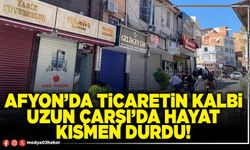 Afyon’da ticaretin kalbi Uzun Çarşı’da hayat kısmen durdu!