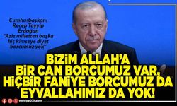 Bizim Allah’a bir can borcumuz var, hiçbir faniye borcumuz da eyvallahımız da yok!