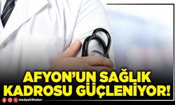 Afyon’un sağlık kadrosu güçleniyor!