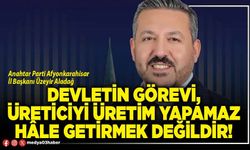 Devletin görevi, üreticiyi üretim yapamaz hâle getirmek değildir!
