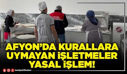 Afyon’da kurallara uymayan işletmeler yasal işlem!