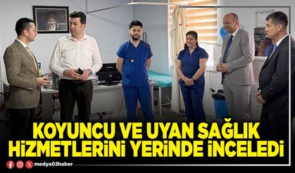 Koyuncu ve Uyan sağlık hizmetlerini yerinde inceledi