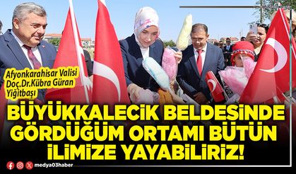 Büyükkalecik Beldesinde gördüğüm ortamı bütün İlimize yayabiliriz!