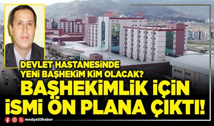 Başhekimlik için ismi ön plana çıktı!