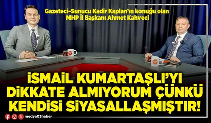 İsmail Kumartaşlı’yı dikkate almıyorum çünkü kendisi siyasallaşmıştır!
