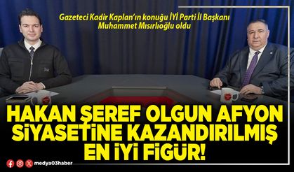 Hakan Şeref Olgun Afyon siyasetine kazandırılmış en iyi figür!