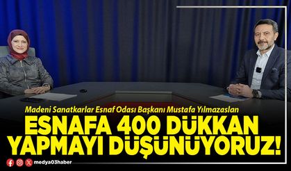 Esnafa 400 dükkan yapmayı düşünüyoruz!