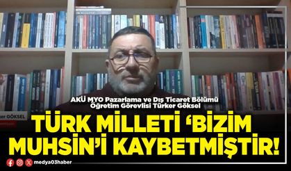 Türk Milleti ‘Bizim Muhsin’i kaybetmiştir!