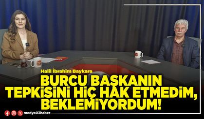 Burcu Başkanın tepkisini hiç hak etmedim, beklemiyordum!