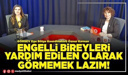 Engelli bireyleri yardım edilen olarak görmemek lazım!