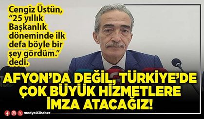 Afyon’da değil, Türkiye’de çok büyük hizmetlere imza atacağız!