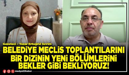 Belediye Meclis toplantılarını bir dizinin yeni bölümlerini bekler gibi bekliyoruz!