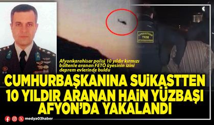 Cumhurbaşkanına suikastten 10 yıldır aranan hain Yüzbaşı Afyon’da yakalandı