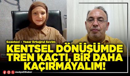 Kentsel dönüşümde tren kaçtı, bir daha kaçırmayalım!