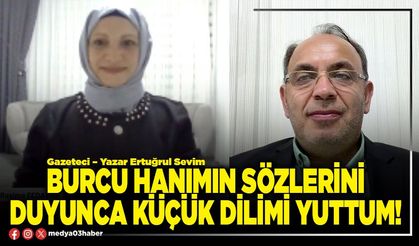 Burcu hanımın sözlerini duyunca küçük dilimi yuttum!