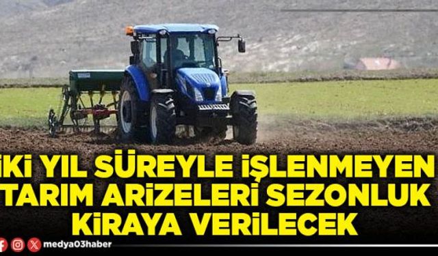 İki yıl süreyle işlenmeyen tarım arizeleri sezonluk kiraya verilecek