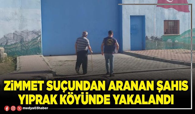 Zimmet suçundan aranan şahıs Yıprak köyünde yakalandı