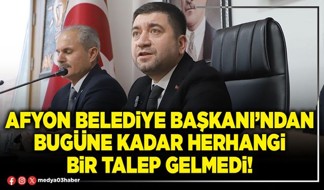 Afyon Belediye Başkanı’ndan bugüne kadar herhangi bir talep gelmedi!