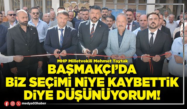 Başmakçı’da biz seçimi niye kaybettik diye düşünüyorum!