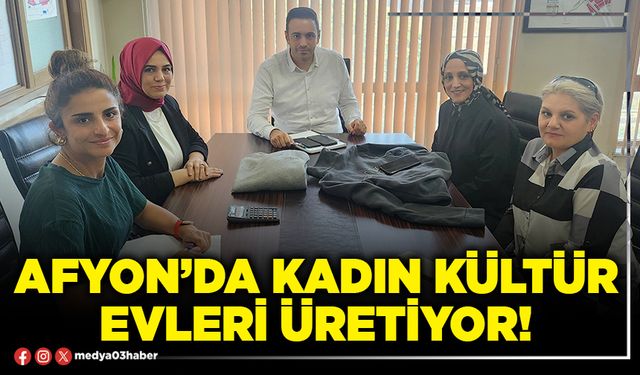 Afyon’da kadın kültür evleri üretiyor!