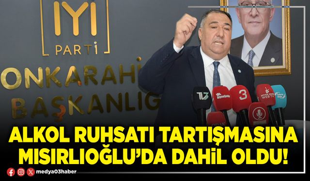 Alkol ruhsatı tartışmasına Mısırlıoğlu’da dahil oldu!