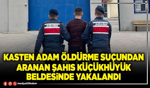 Kasten adam öldürme suçundan aranan şahıs Küçükhüyük beldesinde yakalandı