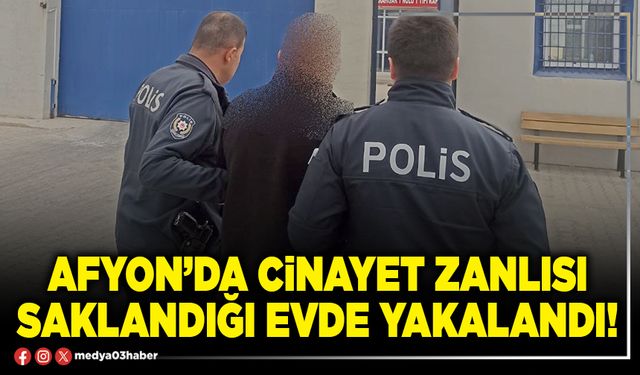 Afyon’da cinayet zanlısı saklandığı evde yakalandı!