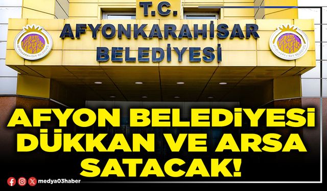 Afyon Belediyesi dükkan ve arsa satacak!