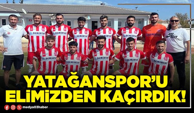 Yatağanspor’u elimizden kaçırdık!