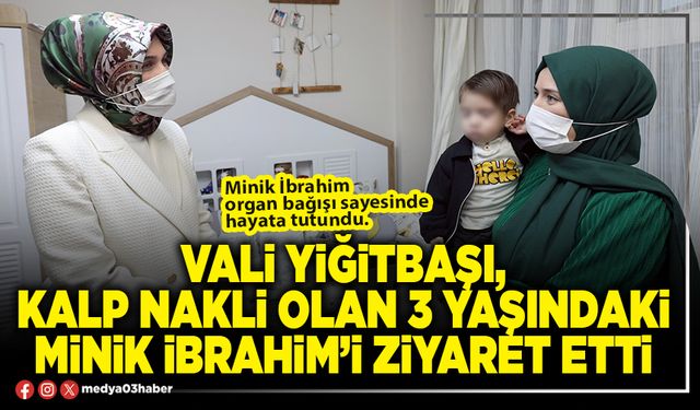 Vali Yiğitbaşı, kalp nakli olan 3 yaşındaki minik İbrahim’i ziyaret etti