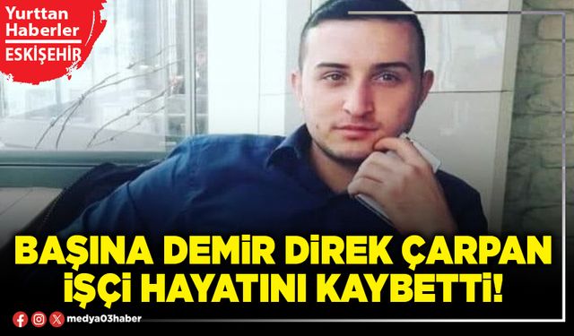 Başına demir direk çarpan işçi hayatını kaybetti!