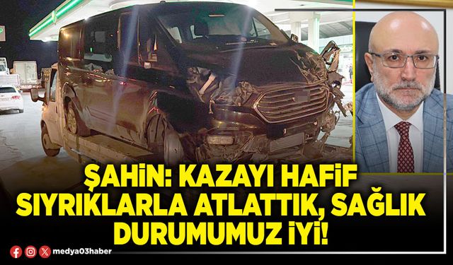 Kazayı hafif sıyrıklarla atlattık, sağlık durumumuz iyi!