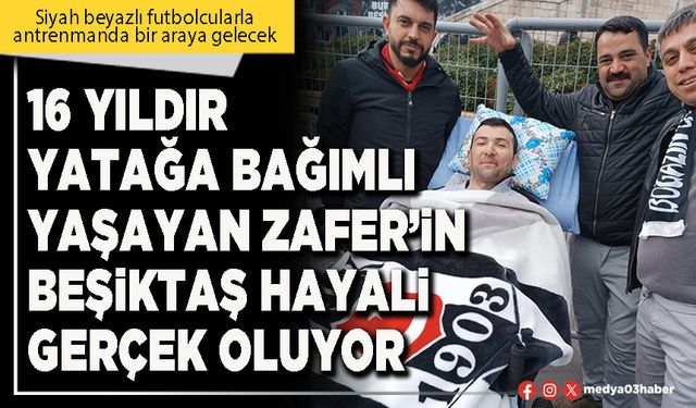 16 yıldır yatağa bağımlı yaşayan Zafer’in Beşiktaş hayali gerçek oluyor