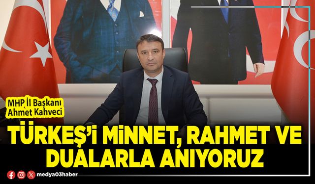 Türkeş’i minnet, rahmet ve dualarla anıyoruz