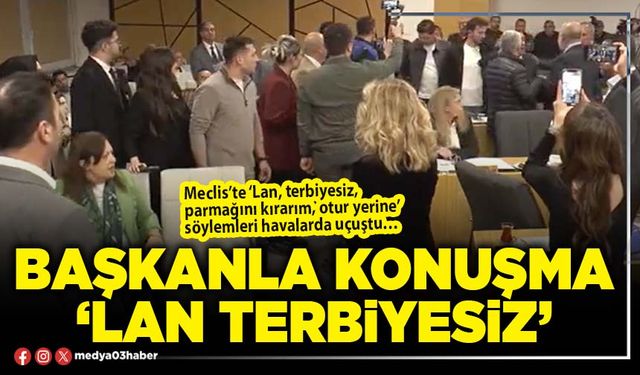 Başkanla konuşma ‘Lan terbiyesiz’