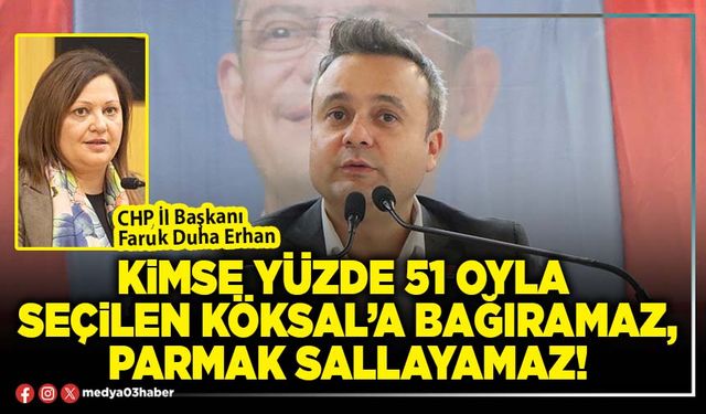 Kimse yüzde 51 oyla seçilen Köksal’a bağıramaz, parmak sallayamaz!