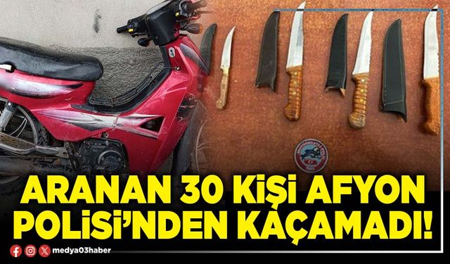 Aranan 30 kişi Afyon Polisi’nden kaçamadı!