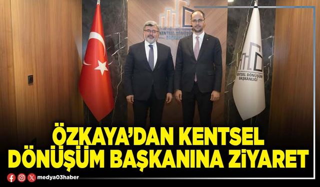 Özkaya’dan kentsel dönüşüm başkanına ziyaret