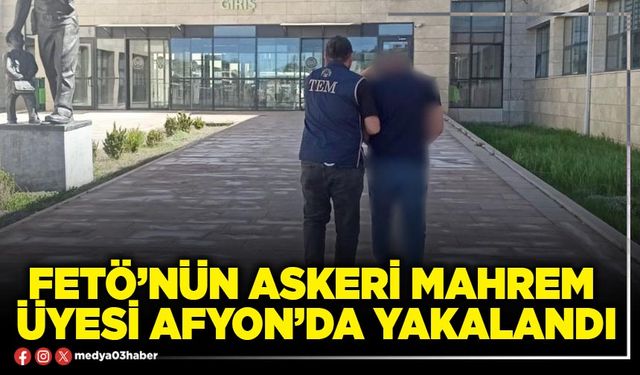 FETÖ’nün askeri mahrem üyesi Afyon’da yakalandı