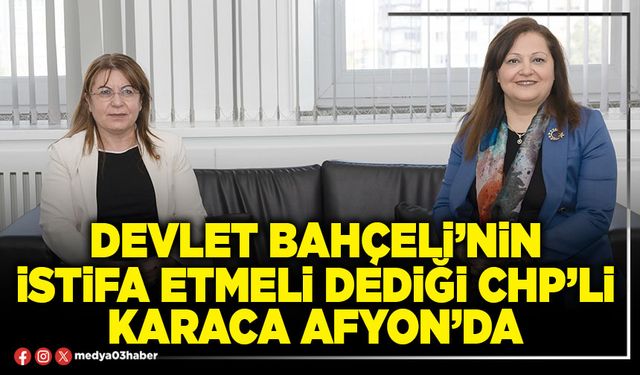 Devlet Bahçeli’nin istifa etmeli dediği CHP’li Karaca Afyon’da