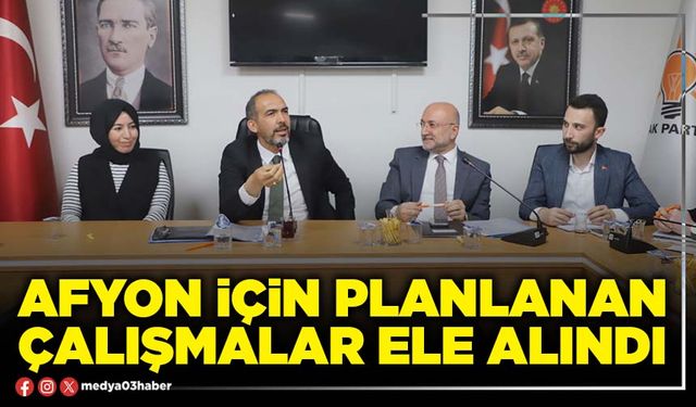 Afyon için planlanan çalışmalar ele alındı