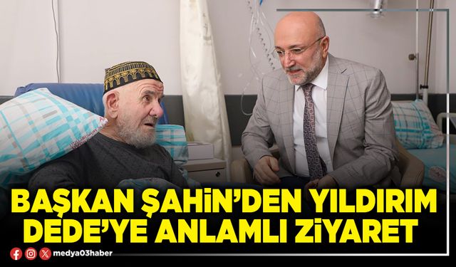 Başkan Şahin’den Yıldırım Dede’ye anlamlı ziyaret