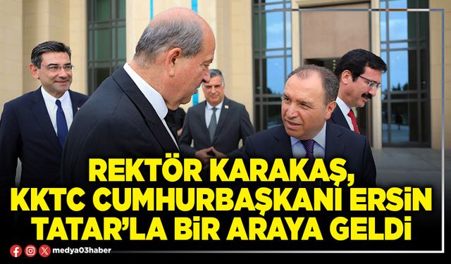 Rektör Karakaş, KKTC Cumhurbaşkanı Ersin Tatar’la bir araya geldi