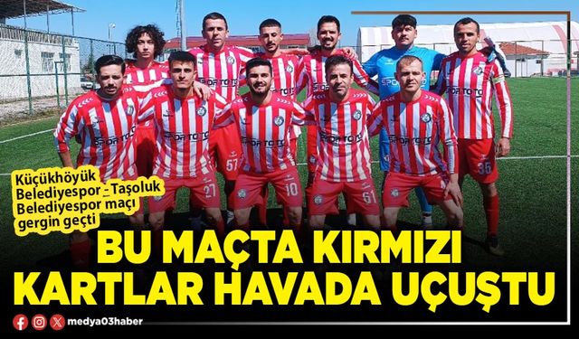 Bu maçta kırmızı kartlar havada uçuştu
