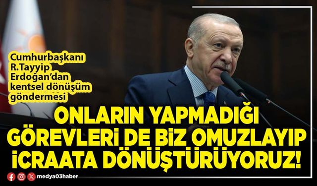 Onların yapmadığı görevleri de biz omuzlayıp icraata dönüştürüyoruz!