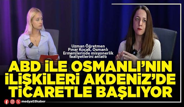 ABD ile Osmanlı’nın ilişkileri Akdeniz’de ticaretle başlıyor